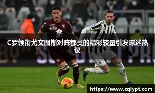 C罗领衔尤文图斯对阵都灵的精彩较量引发球迷热议