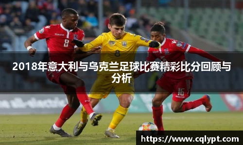 2018年意大利与乌克兰足球比赛精彩比分回顾与分析