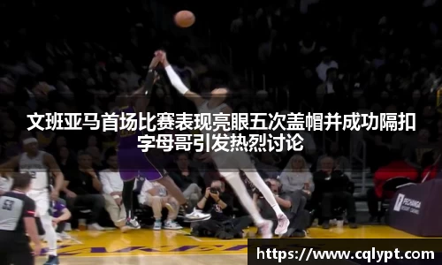 文班亚马首场比赛表现亮眼五次盖帽并成功隔扣字母哥引发热烈讨论