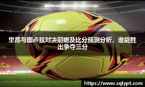 里昂与图卢兹对决前瞻及比分预测分析，谁能胜出争夺三分