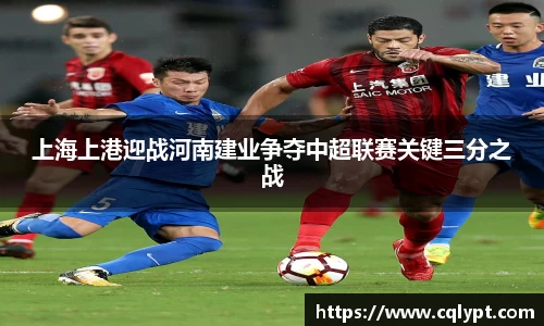 上海上港迎战河南建业争夺中超联赛关键三分之战