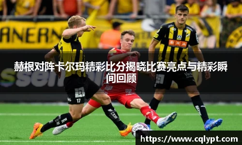 赫根对阵卡尔玛精彩比分揭晓比赛亮点与精彩瞬间回顾