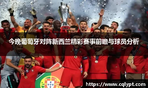 今晚葡萄牙对阵新西兰精彩赛事前瞻与球员分析