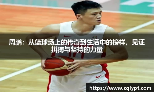 周鹏：从篮球场上的传奇到生活中的榜样，见证拼搏与坚持的力量