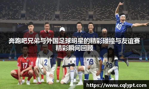奔跑吧兄弟与外国足球明星的精彩碰撞与友谊赛精彩瞬间回顾