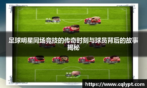 足球明星同场竞技的传奇时刻与球员背后的故事揭秘