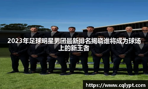 2023年足球明星男团最新排名揭晓谁将成为球场上的新王者